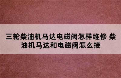 三轮柴油机马达电磁阀怎样维修 柴油机马达和电磁阀怎么接